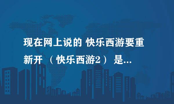 现在网上说的 快乐西游要重新开 （快乐西游2） 是不是真的啊。怎么看不到官方的消息