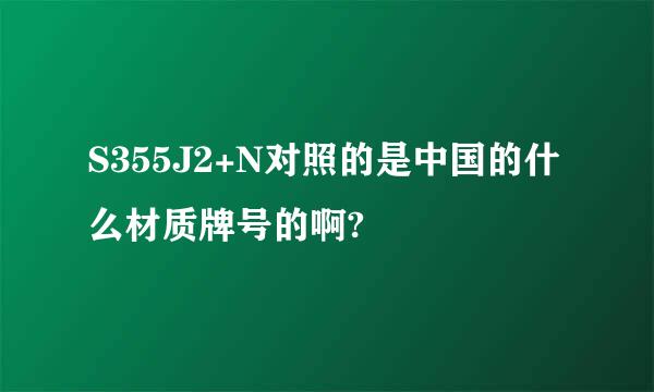 S355J2+N对照的是中国的什么材质牌号的啊?