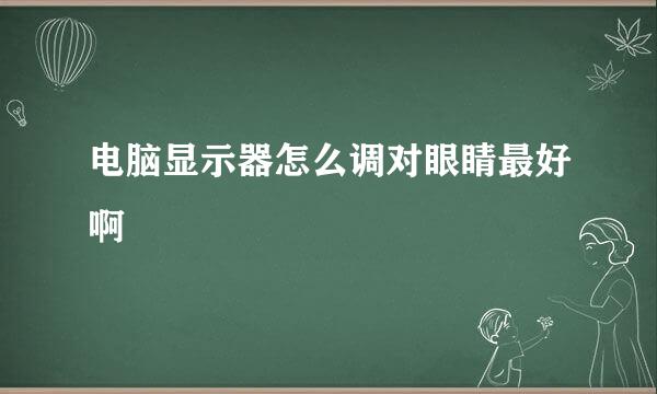 电脑显示器怎么调对眼睛最好啊