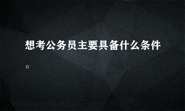 想考公务员主要具备什么条件。