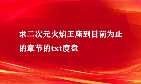 求二次元火焰王座到目前为止的章节的txt度盘