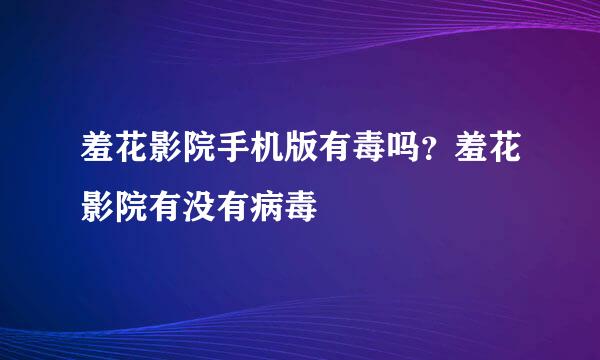 羞花影院手机版有毒吗？羞花影院有没有病毒