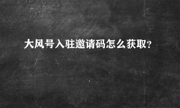 大风号入驻邀请码怎么获取？