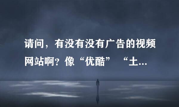 请问，有没有没有广告的视频网站啊？像“优酷” “土豆” “56”这样的网站每一个视频都有广告太气人了。