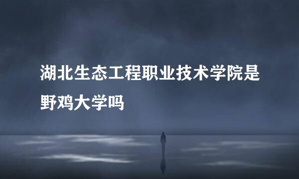 湖北生态工程职业技术学院是野鸡大学吗