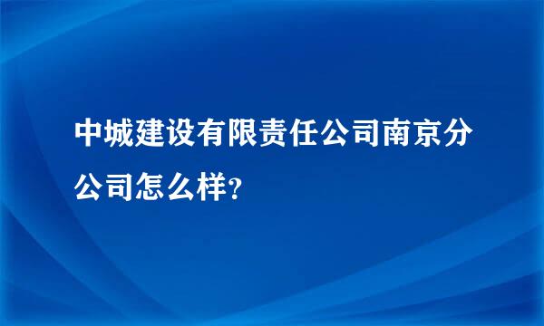 中城建设有限责任公司南京分公司怎么样？