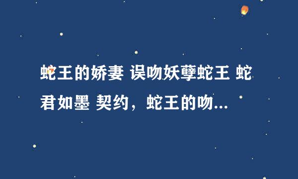 蛇王的娇妻 误吻妖孽蛇王 蛇君如墨 契约，蛇王的吻痕 蛇蝎男子 蛇王选后：捡来的新娘 彪悍蛇王好腹黑 蛇王