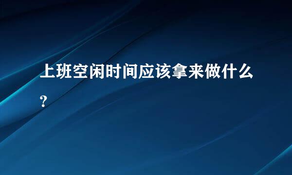 上班空闲时间应该拿来做什么？