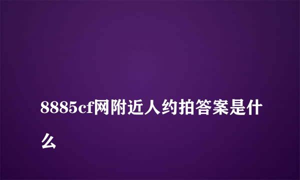 
8885cf网附近人约拍答案是什么
