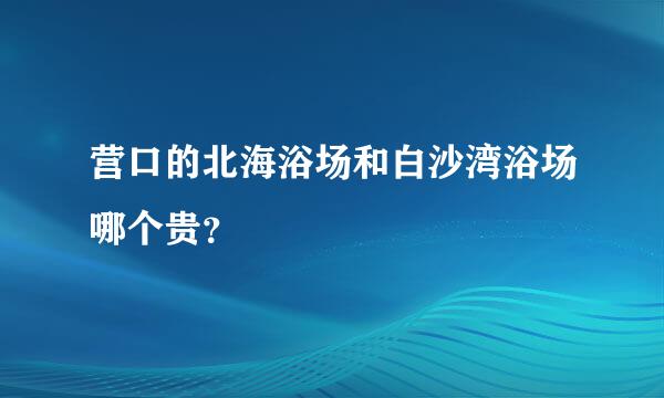 营口的北海浴场和白沙湾浴场哪个贵？