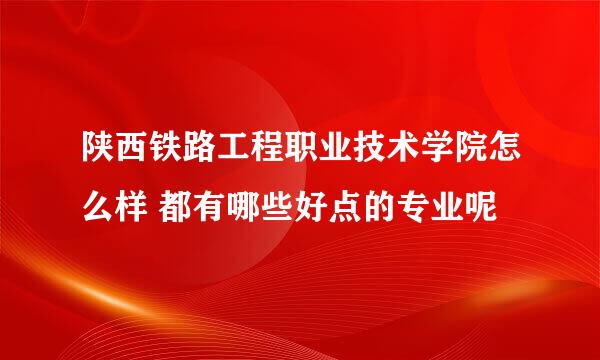 陕西铁路工程职业技术学院怎么样 都有哪些好点的专业呢