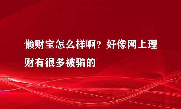 懒财宝怎么样啊？好像网上理财有很多被骗的