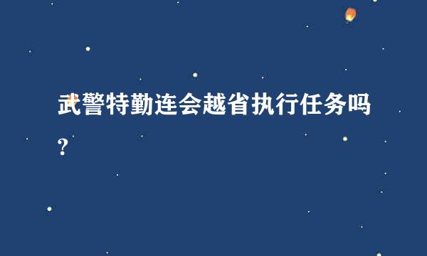 武警特勤连会越省执行任务吗?