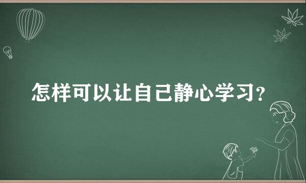 怎样可以让自己静心学习？