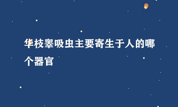 华枝睾吸虫主要寄生于人的哪个器官