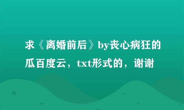 求《离婚前后》by丧心病狂的瓜百度云，txt形式的，谢谢