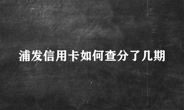 浦发信用卡如何查分了几期