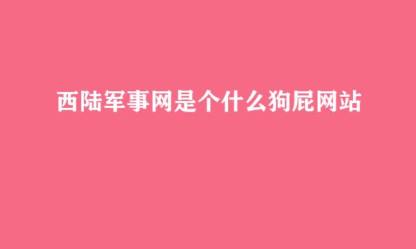 西陆军事网是个什么狗屁网站