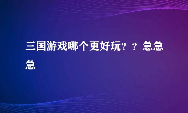 三国游戏哪个更好玩？？急急急