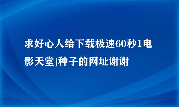 求好心人给下载极速60秒1电影天堂]种子的网址谢谢