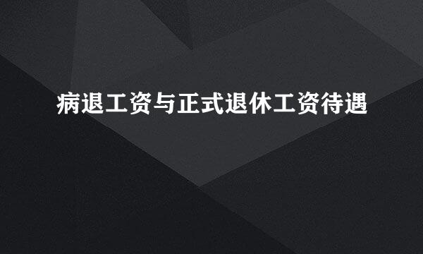 病退工资与正式退休工资待遇