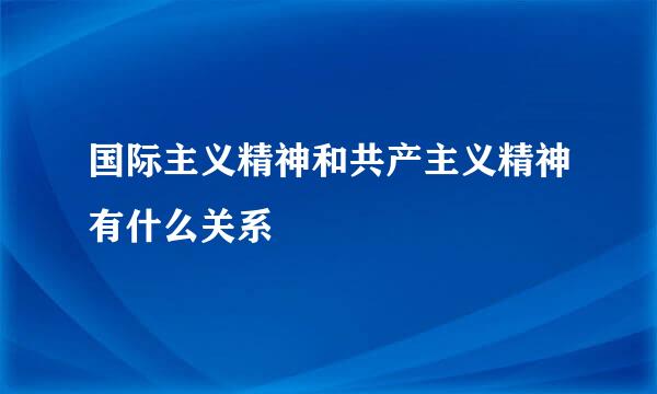 国际主义精神和共产主义精神有什么关系