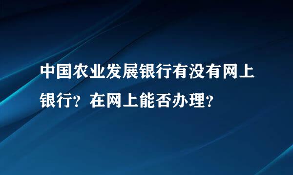 中国农业发展银行有没有网上银行？在网上能否办理？