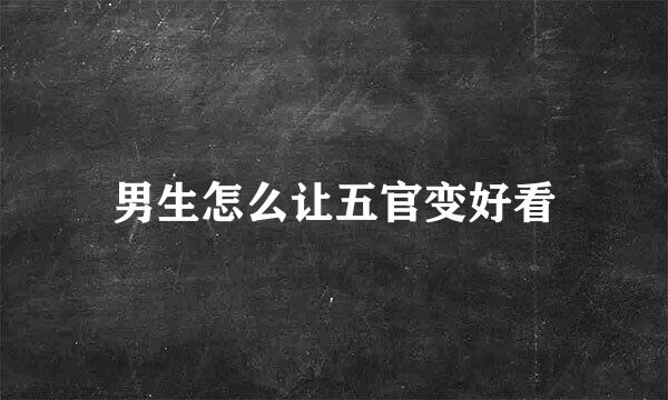 男生怎么让五官变好看