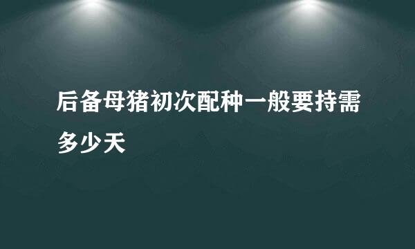 后备母猪初次配种一般要持需多少天