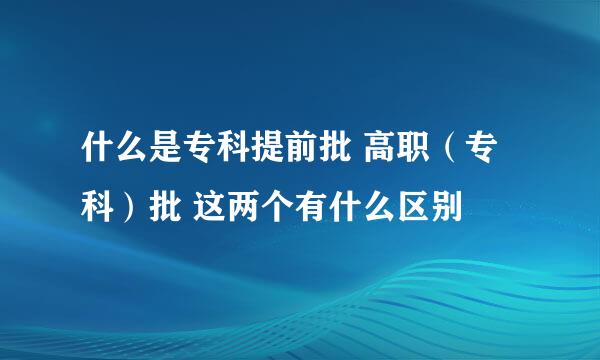 什么是专科提前批 高职（专科）批 这两个有什么区别