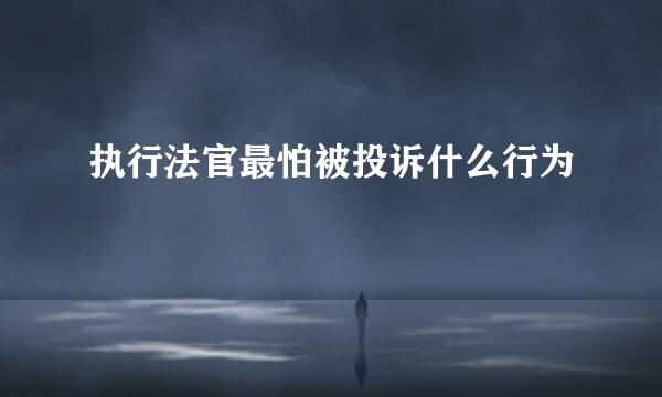 执行法官最怕被投诉什么行为