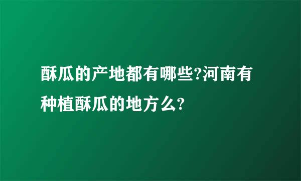 酥瓜的产地都有哪些?河南有种植酥瓜的地方么?