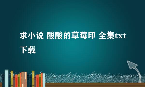 求小说 酸酸的草莓印 全集txt下载