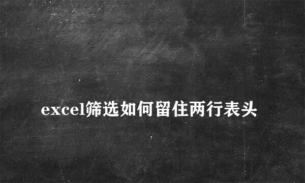 
excel筛选如何留住两行表头
