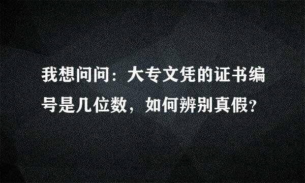 我想问问：大专文凭的证书编号是几位数，如何辨别真假？