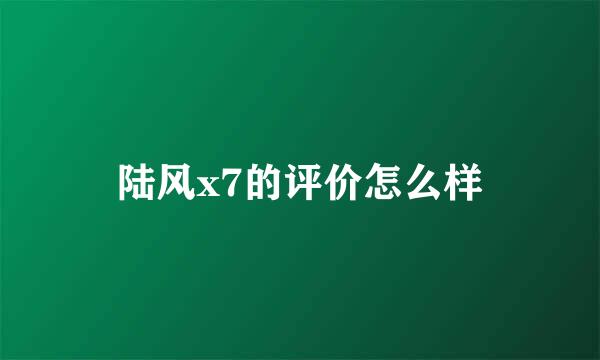 陆风x7的评价怎么样