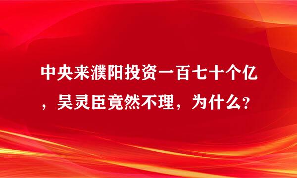 中央来濮阳投资一百七十个亿，吴灵臣竟然不理，为什么？