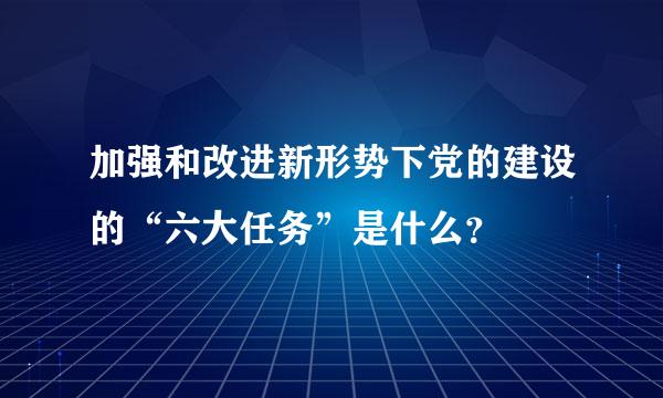 加强和改进新形势下党的建设的“六大任务”是什么？