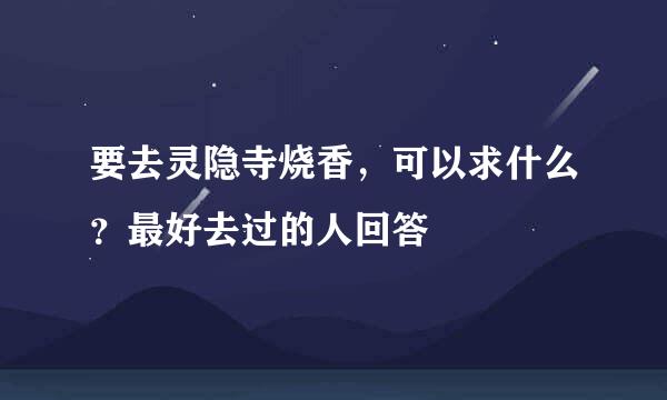 要去灵隐寺烧香，可以求什么？最好去过的人回答