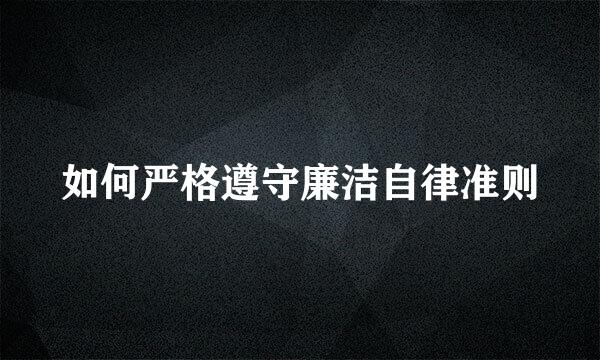 如何严格遵守廉洁自律准则