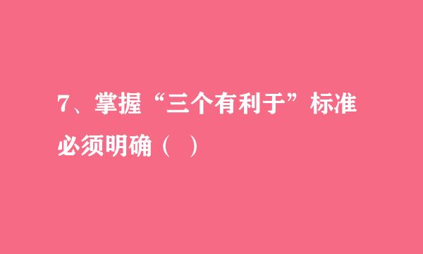 7、掌握“三个有利于”标准必须明确（ ）