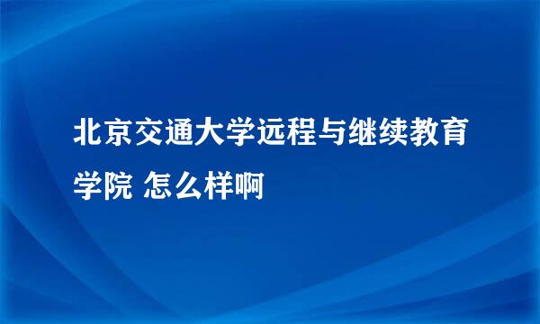 北京交通大学远程与继续教育学院 怎么样啊