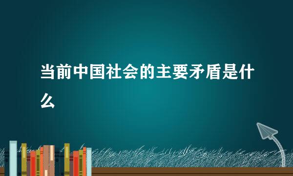 当前中国社会的主要矛盾是什么