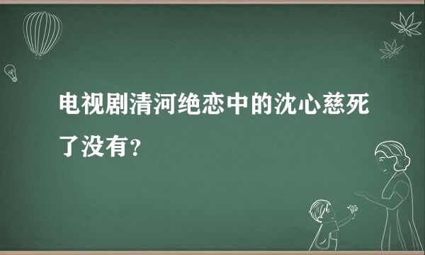 电视剧清河绝恋中的沈心慈死了没有？