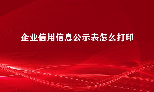 企业信用信息公示表怎么打印