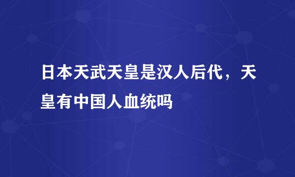 日本天武天皇是汉人后代，天皇有中国人血统吗