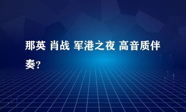 那英 肖战 军港之夜 高音质伴奏？