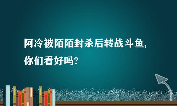 阿冷被陌陌封杀后转战斗鱼,你们看好吗?