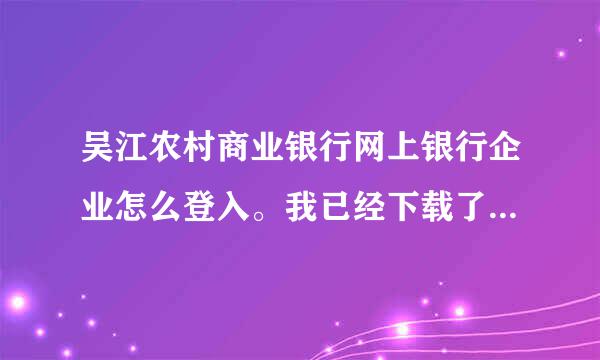 吴江农村商业银行网上银行企业怎么登入。我已经下载了所有要下载的东西了