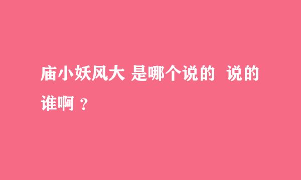 庙小妖风大 是哪个说的  说的谁啊 ？